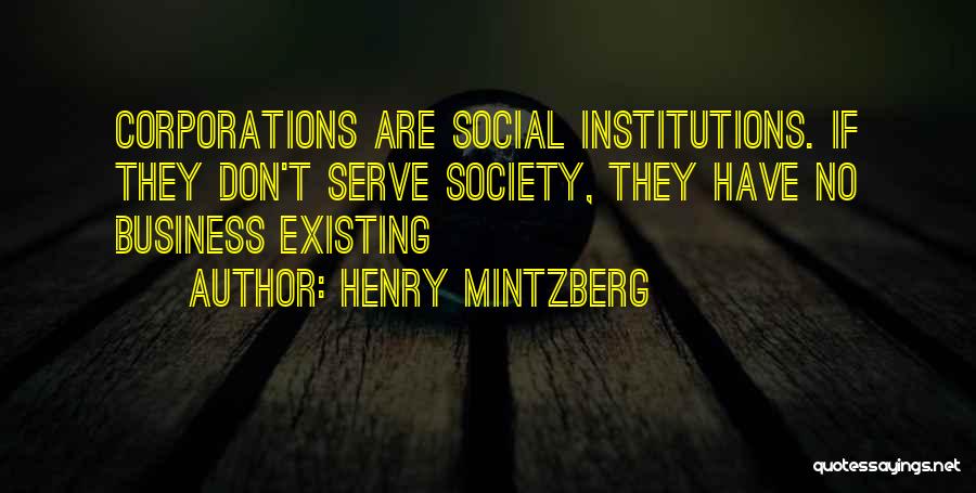 Henry Mintzberg Quotes: Corporations Are Social Institutions. If They Don't Serve Society, They Have No Business Existing