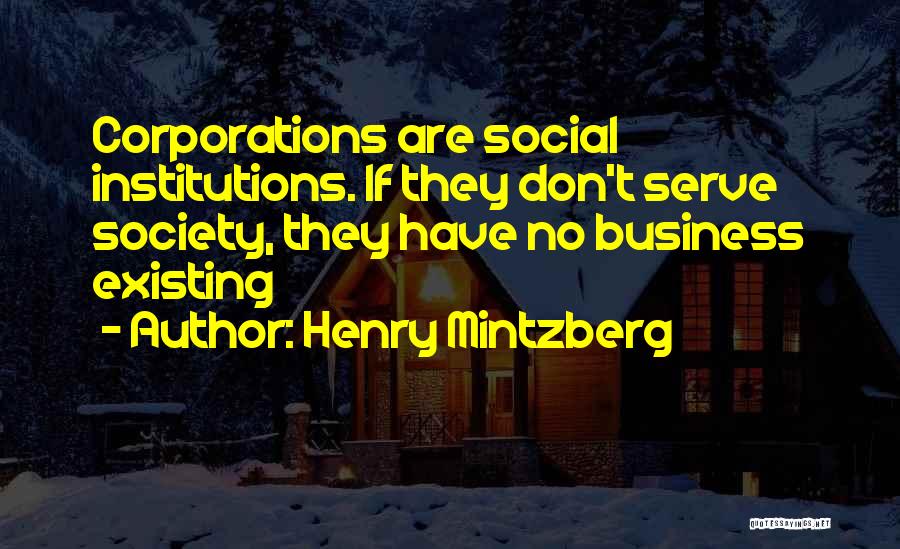 Henry Mintzberg Quotes: Corporations Are Social Institutions. If They Don't Serve Society, They Have No Business Existing