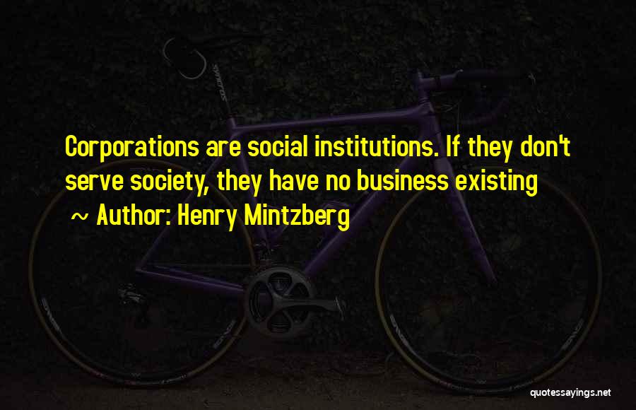 Henry Mintzberg Quotes: Corporations Are Social Institutions. If They Don't Serve Society, They Have No Business Existing