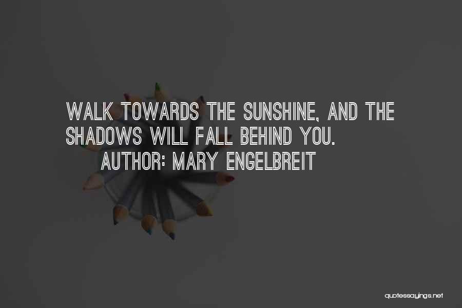 Mary Engelbreit Quotes: Walk Towards The Sunshine, And The Shadows Will Fall Behind You.