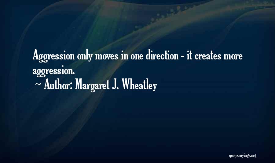 Margaret J. Wheatley Quotes: Aggression Only Moves In One Direction - It Creates More Aggression.