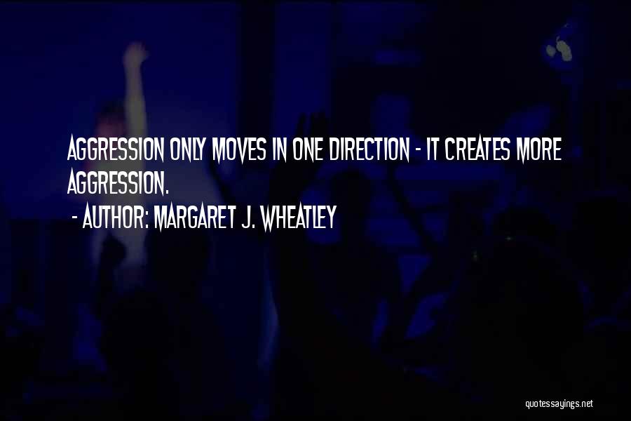 Margaret J. Wheatley Quotes: Aggression Only Moves In One Direction - It Creates More Aggression.