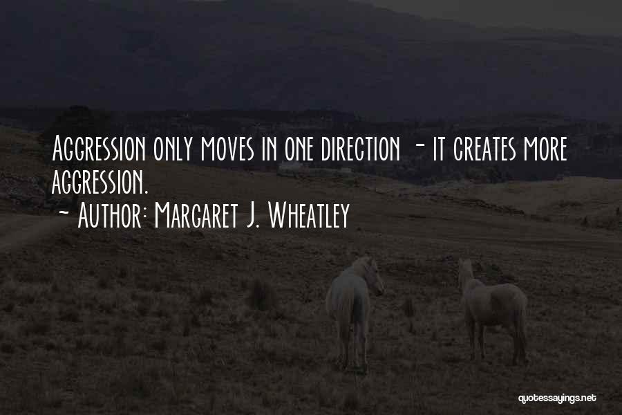 Margaret J. Wheatley Quotes: Aggression Only Moves In One Direction - It Creates More Aggression.