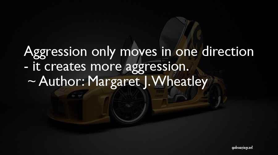 Margaret J. Wheatley Quotes: Aggression Only Moves In One Direction - It Creates More Aggression.