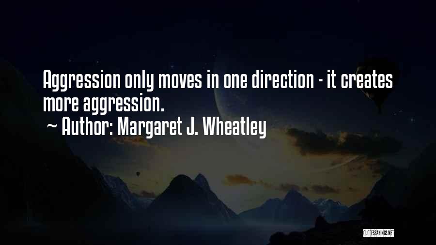 Margaret J. Wheatley Quotes: Aggression Only Moves In One Direction - It Creates More Aggression.