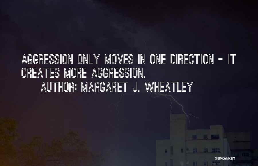 Margaret J. Wheatley Quotes: Aggression Only Moves In One Direction - It Creates More Aggression.