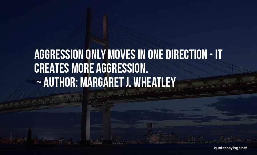 Margaret J. Wheatley Quotes: Aggression Only Moves In One Direction - It Creates More Aggression.