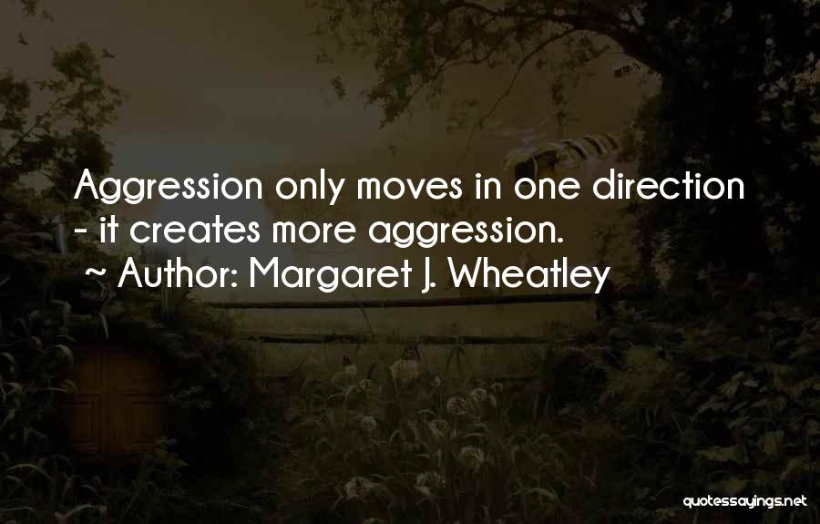 Margaret J. Wheatley Quotes: Aggression Only Moves In One Direction - It Creates More Aggression.