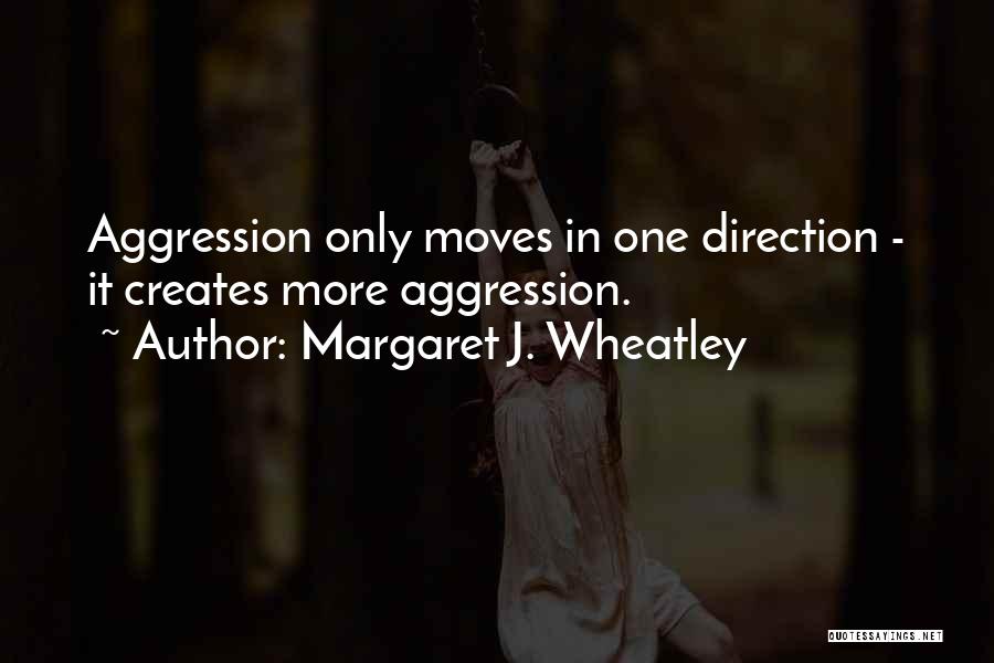 Margaret J. Wheatley Quotes: Aggression Only Moves In One Direction - It Creates More Aggression.