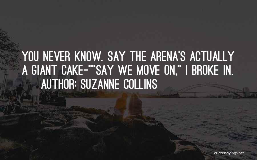 Suzanne Collins Quotes: You Never Know. Say The Arena's Actually A Giant Cake-say We Move On, I Broke In.