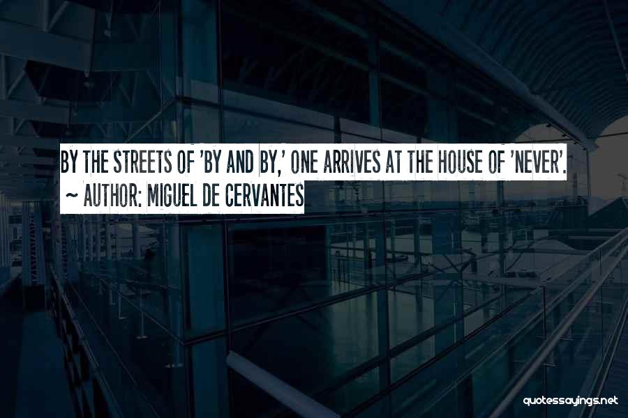 Miguel De Cervantes Quotes: By The Streets Of 'by And By,' One Arrives At The House Of 'never'.