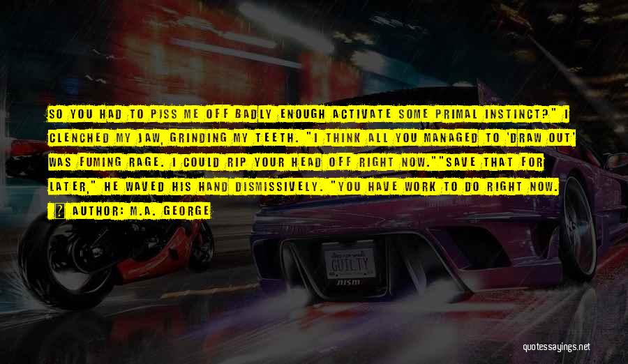 M.A. George Quotes: So You Had To Piss Me Off Badly Enough Activate Some Primal Instinct? I Clenched My Jaw, Grinding My Teeth.