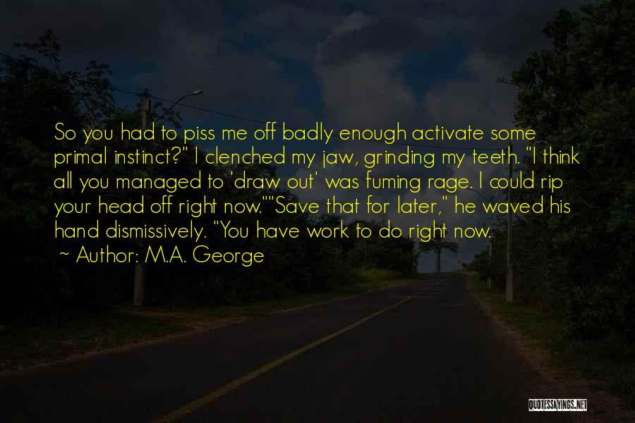 M.A. George Quotes: So You Had To Piss Me Off Badly Enough Activate Some Primal Instinct? I Clenched My Jaw, Grinding My Teeth.