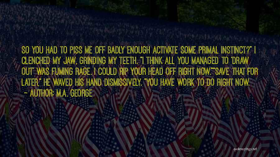 M.A. George Quotes: So You Had To Piss Me Off Badly Enough Activate Some Primal Instinct? I Clenched My Jaw, Grinding My Teeth.