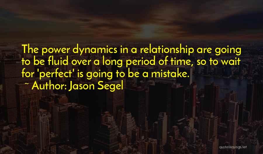 Jason Segel Quotes: The Power Dynamics In A Relationship Are Going To Be Fluid Over A Long Period Of Time, So To Wait