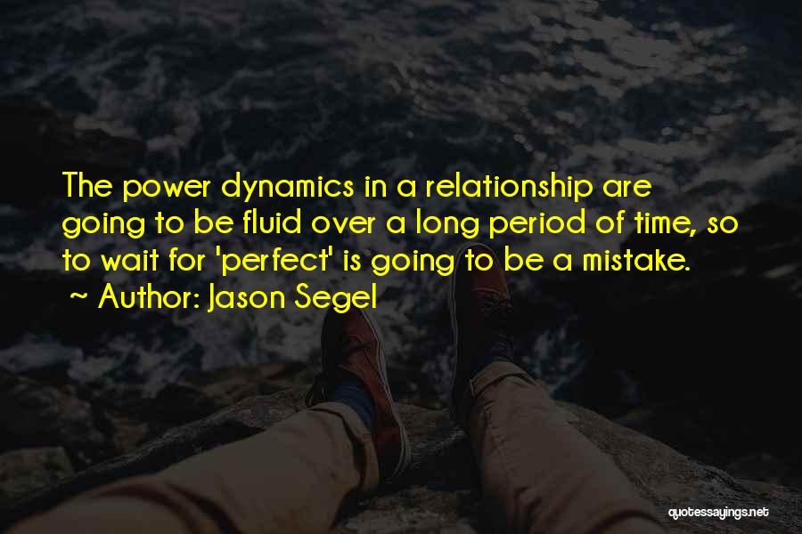 Jason Segel Quotes: The Power Dynamics In A Relationship Are Going To Be Fluid Over A Long Period Of Time, So To Wait
