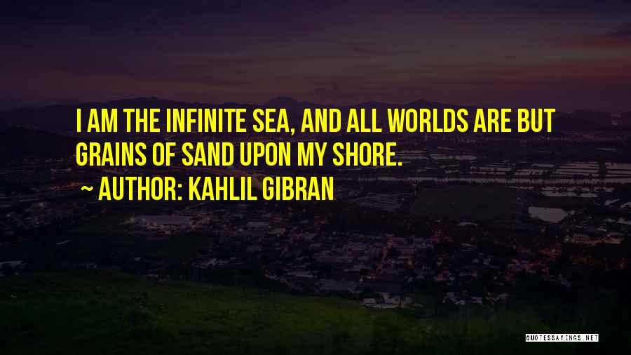 Kahlil Gibran Quotes: I Am The Infinite Sea, And All Worlds Are But Grains Of Sand Upon My Shore.