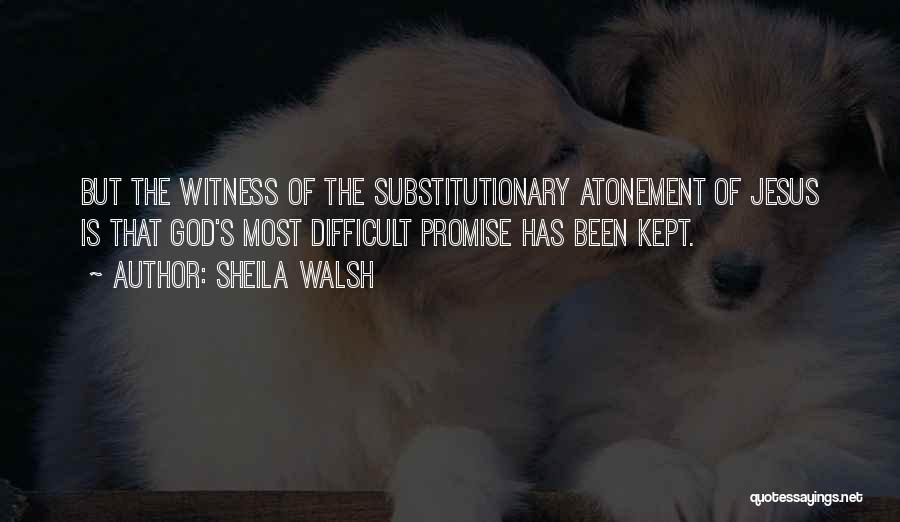 Sheila Walsh Quotes: But The Witness Of The Substitutionary Atonement Of Jesus Is That God's Most Difficult Promise Has Been Kept.
