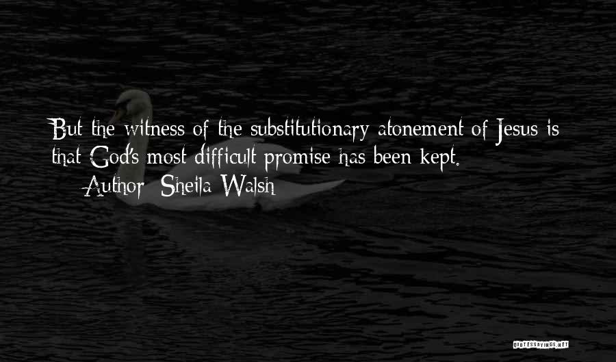 Sheila Walsh Quotes: But The Witness Of The Substitutionary Atonement Of Jesus Is That God's Most Difficult Promise Has Been Kept.