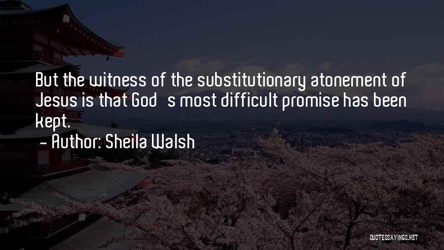 Sheila Walsh Quotes: But The Witness Of The Substitutionary Atonement Of Jesus Is That God's Most Difficult Promise Has Been Kept.