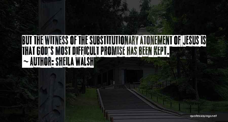 Sheila Walsh Quotes: But The Witness Of The Substitutionary Atonement Of Jesus Is That God's Most Difficult Promise Has Been Kept.
