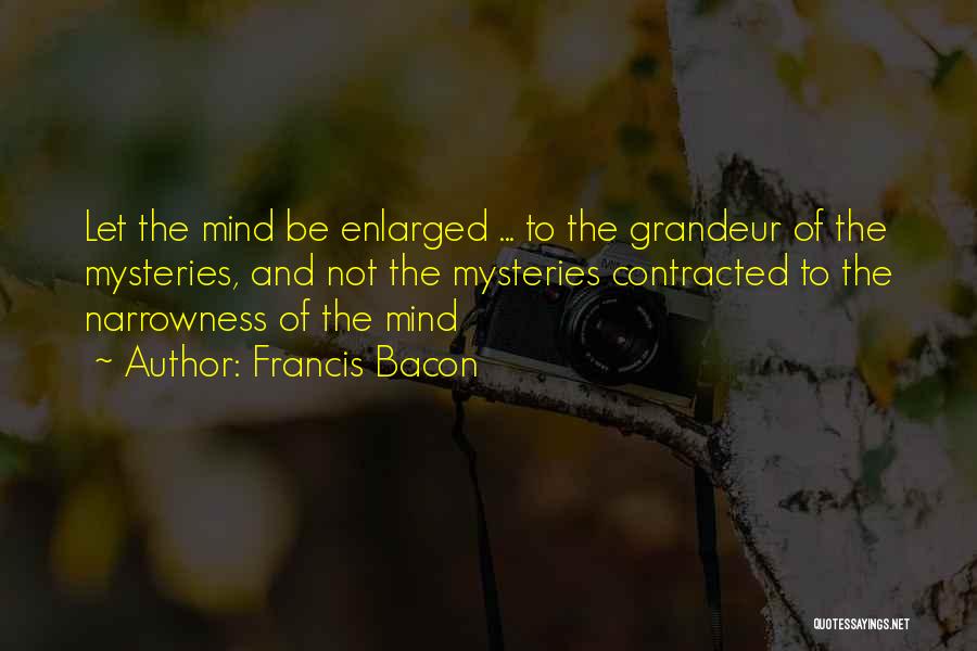 Francis Bacon Quotes: Let The Mind Be Enlarged ... To The Grandeur Of The Mysteries, And Not The Mysteries Contracted To The Narrowness