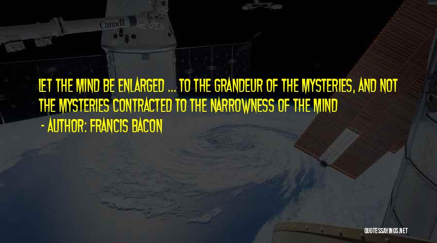 Francis Bacon Quotes: Let The Mind Be Enlarged ... To The Grandeur Of The Mysteries, And Not The Mysteries Contracted To The Narrowness