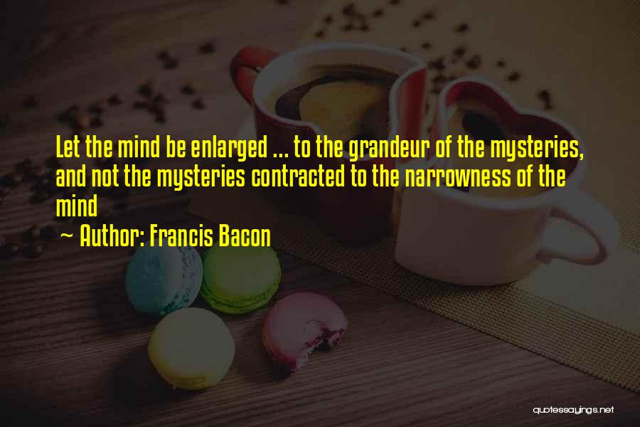 Francis Bacon Quotes: Let The Mind Be Enlarged ... To The Grandeur Of The Mysteries, And Not The Mysteries Contracted To The Narrowness