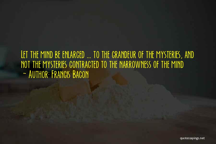 Francis Bacon Quotes: Let The Mind Be Enlarged ... To The Grandeur Of The Mysteries, And Not The Mysteries Contracted To The Narrowness