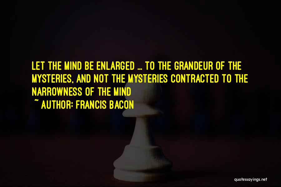 Francis Bacon Quotes: Let The Mind Be Enlarged ... To The Grandeur Of The Mysteries, And Not The Mysteries Contracted To The Narrowness