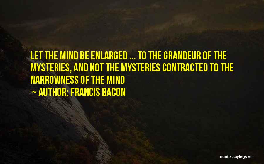 Francis Bacon Quotes: Let The Mind Be Enlarged ... To The Grandeur Of The Mysteries, And Not The Mysteries Contracted To The Narrowness