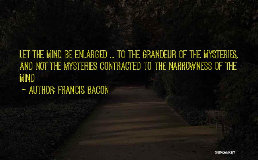 Francis Bacon Quotes: Let The Mind Be Enlarged ... To The Grandeur Of The Mysteries, And Not The Mysteries Contracted To The Narrowness