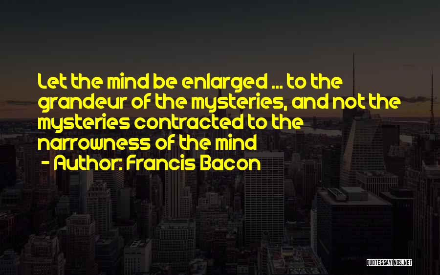 Francis Bacon Quotes: Let The Mind Be Enlarged ... To The Grandeur Of The Mysteries, And Not The Mysteries Contracted To The Narrowness