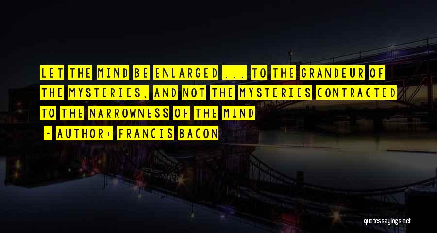 Francis Bacon Quotes: Let The Mind Be Enlarged ... To The Grandeur Of The Mysteries, And Not The Mysteries Contracted To The Narrowness