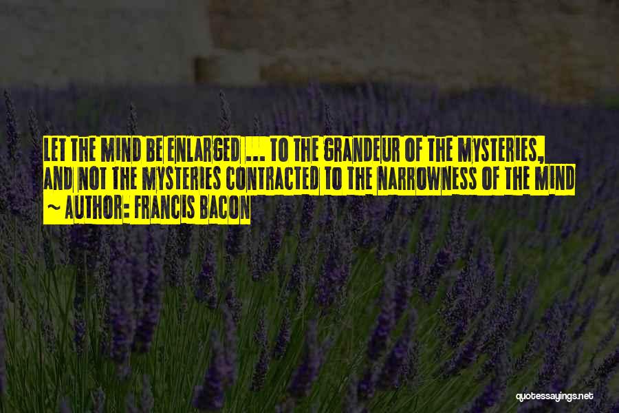 Francis Bacon Quotes: Let The Mind Be Enlarged ... To The Grandeur Of The Mysteries, And Not The Mysteries Contracted To The Narrowness