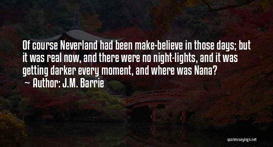J.M. Barrie Quotes: Of Course Neverland Had Been Make-believe In Those Days; But It Was Real Now, And There Were No Night-lights, And