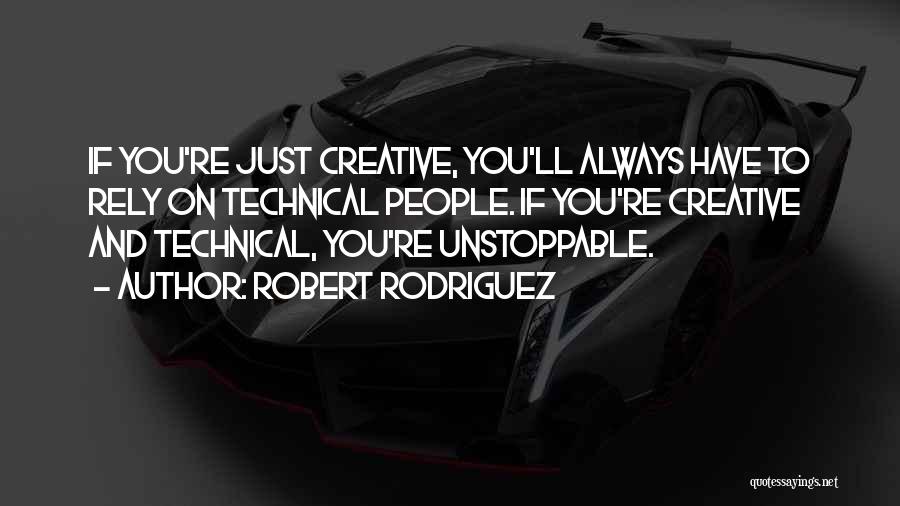 Robert Rodriguez Quotes: If You're Just Creative, You'll Always Have To Rely On Technical People. If You're Creative And Technical, You're Unstoppable.
