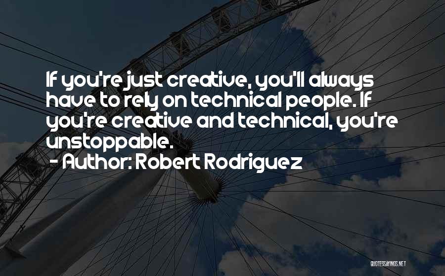 Robert Rodriguez Quotes: If You're Just Creative, You'll Always Have To Rely On Technical People. If You're Creative And Technical, You're Unstoppable.