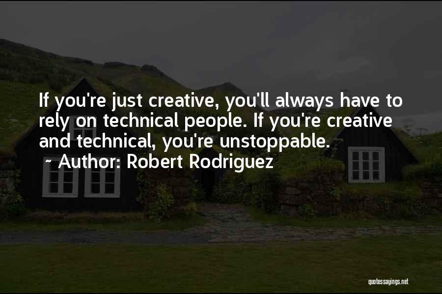 Robert Rodriguez Quotes: If You're Just Creative, You'll Always Have To Rely On Technical People. If You're Creative And Technical, You're Unstoppable.
