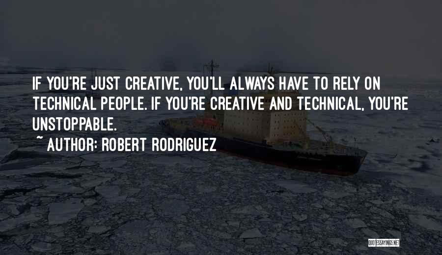 Robert Rodriguez Quotes: If You're Just Creative, You'll Always Have To Rely On Technical People. If You're Creative And Technical, You're Unstoppable.