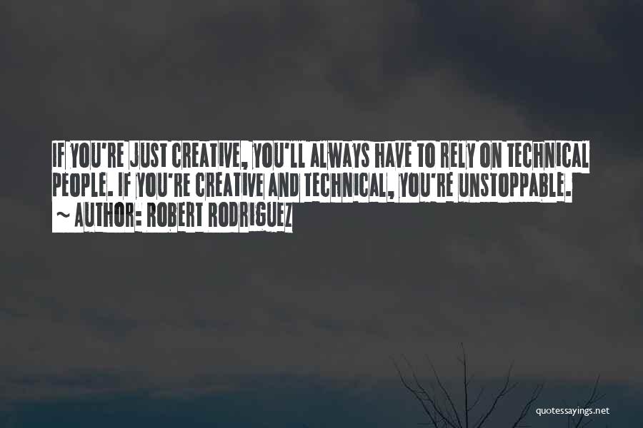 Robert Rodriguez Quotes: If You're Just Creative, You'll Always Have To Rely On Technical People. If You're Creative And Technical, You're Unstoppable.