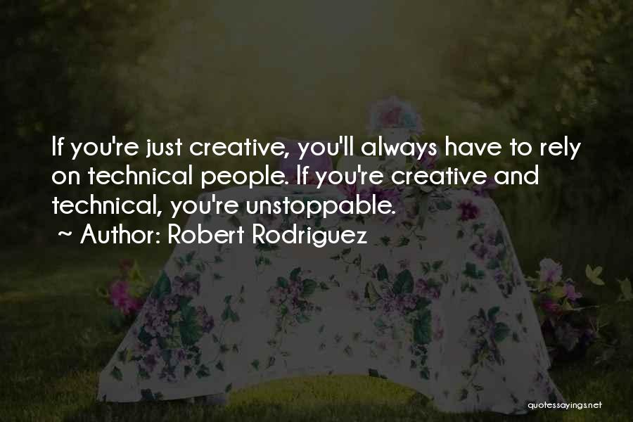 Robert Rodriguez Quotes: If You're Just Creative, You'll Always Have To Rely On Technical People. If You're Creative And Technical, You're Unstoppable.