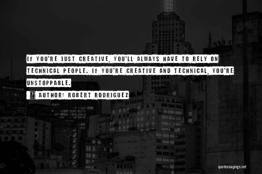 Robert Rodriguez Quotes: If You're Just Creative, You'll Always Have To Rely On Technical People. If You're Creative And Technical, You're Unstoppable.