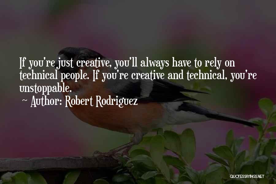 Robert Rodriguez Quotes: If You're Just Creative, You'll Always Have To Rely On Technical People. If You're Creative And Technical, You're Unstoppable.