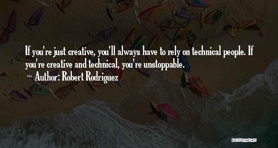 Robert Rodriguez Quotes: If You're Just Creative, You'll Always Have To Rely On Technical People. If You're Creative And Technical, You're Unstoppable.