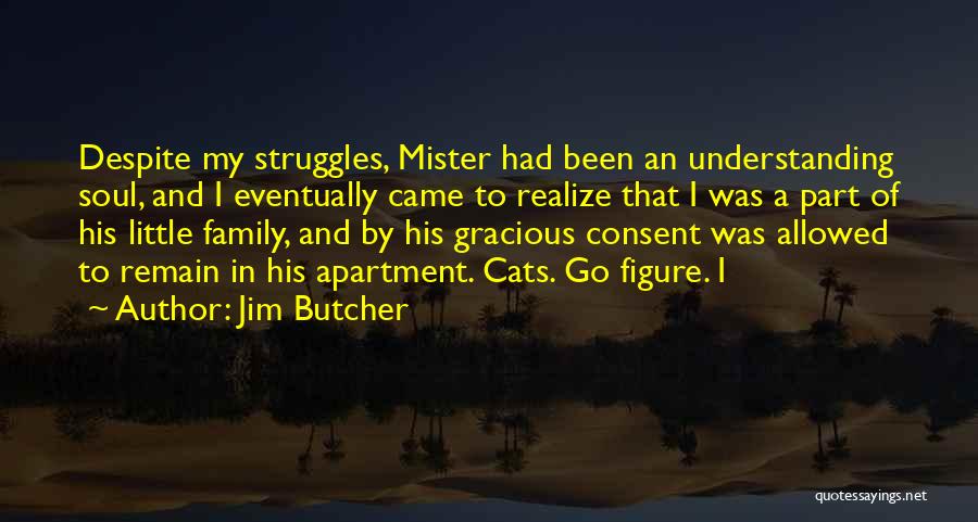 Jim Butcher Quotes: Despite My Struggles, Mister Had Been An Understanding Soul, And I Eventually Came To Realize That I Was A Part
