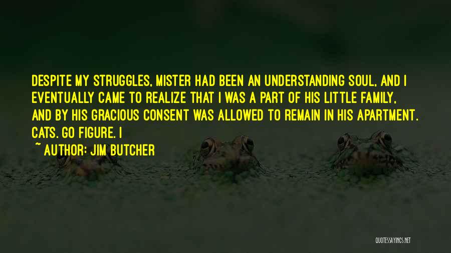 Jim Butcher Quotes: Despite My Struggles, Mister Had Been An Understanding Soul, And I Eventually Came To Realize That I Was A Part