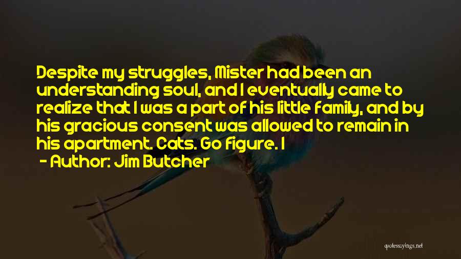 Jim Butcher Quotes: Despite My Struggles, Mister Had Been An Understanding Soul, And I Eventually Came To Realize That I Was A Part