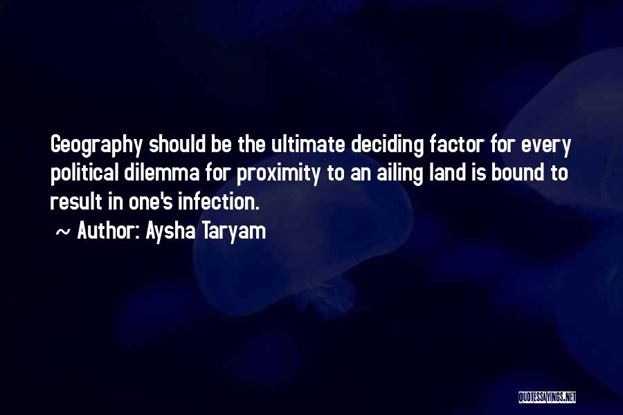 Aysha Taryam Quotes: Geography Should Be The Ultimate Deciding Factor For Every Political Dilemma For Proximity To An Ailing Land Is Bound To