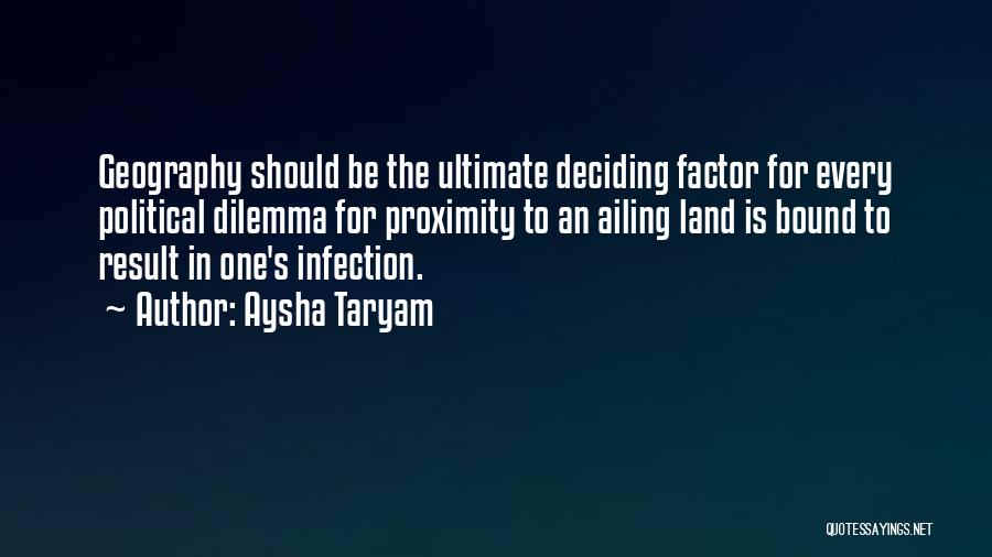 Aysha Taryam Quotes: Geography Should Be The Ultimate Deciding Factor For Every Political Dilemma For Proximity To An Ailing Land Is Bound To